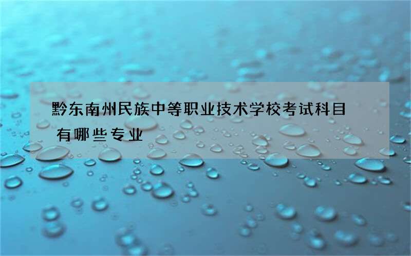 黔东南州民族中等职业技术学校考试科目 有哪些专业